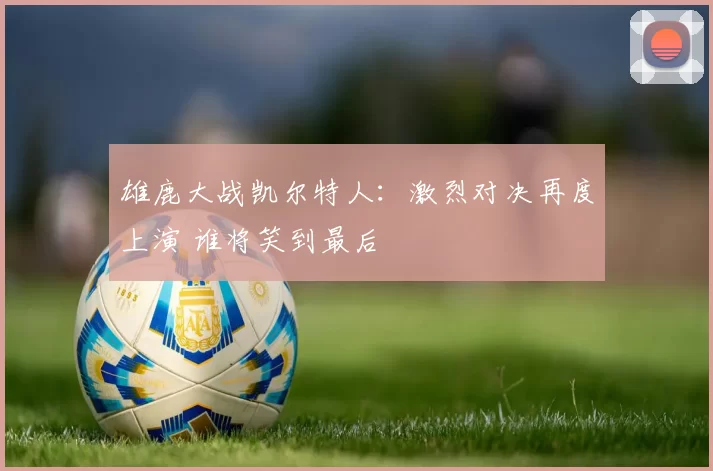 雄鹿大战凯尔特人：激烈对决再度上演 谁将笑到最后