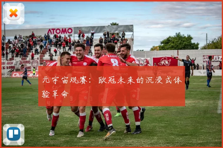 元宇宙观赛：欧冠未来的沉浸式体验革命