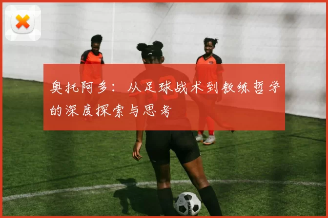 奥托阿多：从足球战术到教练哲学的深度探索与思考
