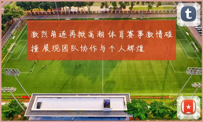 激烈角逐再掀高潮 体育赛事激情碰撞 展现团队协作与个人辉煌