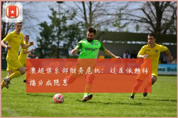澳超俱乐部财务危机：过度依赖转播分成隐患
