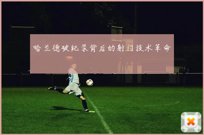 哈兰德破纪录背后的射门技术革命