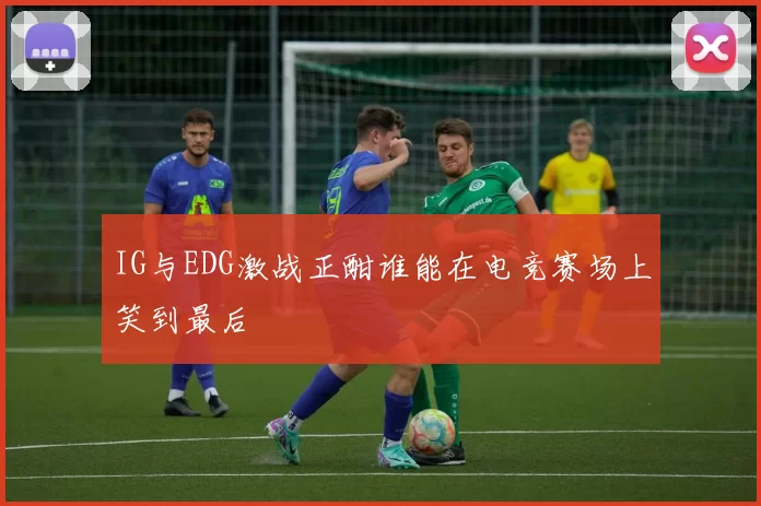 IG与EDG激战正酣谁能在电竞赛场上笑到最后