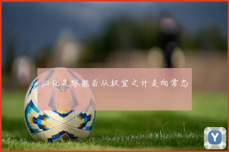 归化足球能否从权宜之计走向常态
