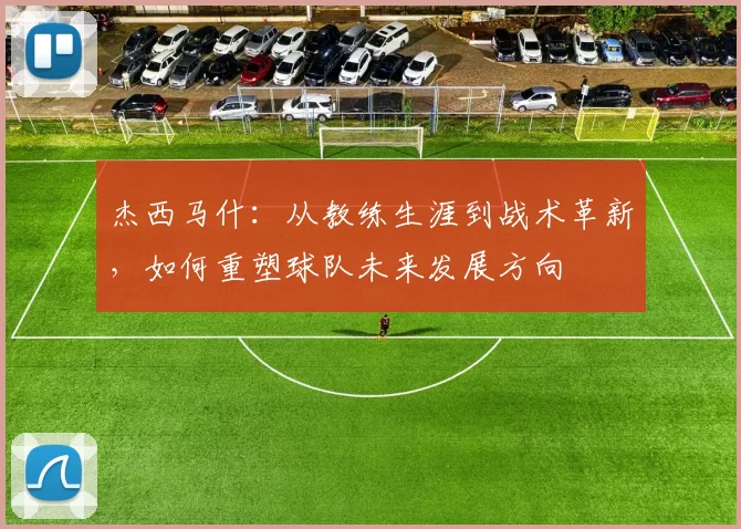 杰西马什：从教练生涯到战术革新，如何重塑球队未来发展方向