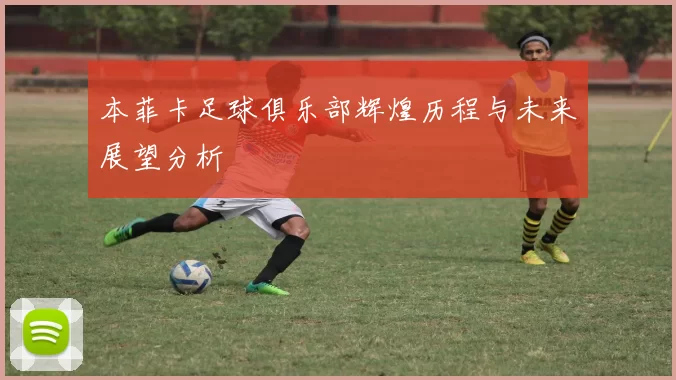 本菲卡足球俱乐部辉煌历程与未来展望分析