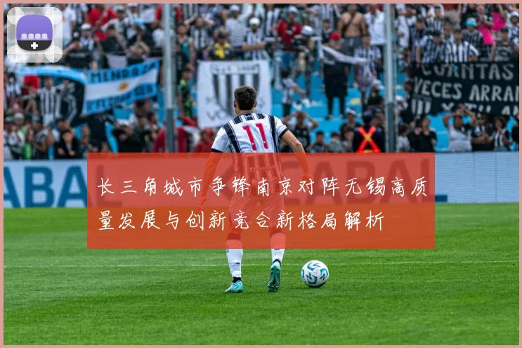长三角城市争锋南京对阵无锡高质量发展与创新竞合新格局解析