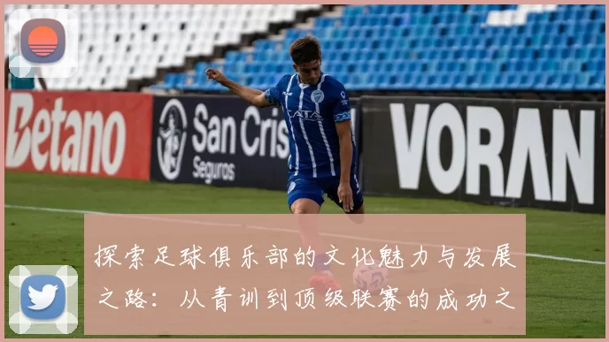 探索足球俱乐部的文化魅力与发展之路：从青训到顶级联赛的成功之道