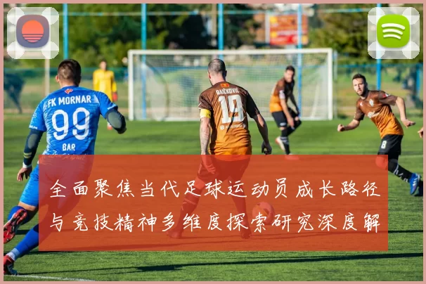 全面聚焦当代足球运动员成长路径与竞技精神多维度探索研究深度解