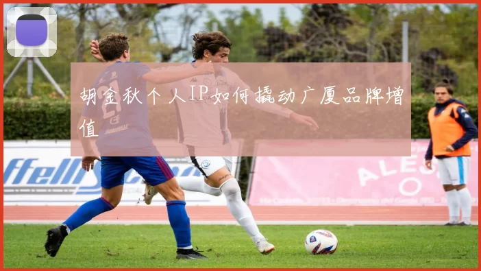 胡金秋个人IP如何撬动广厦品牌增值