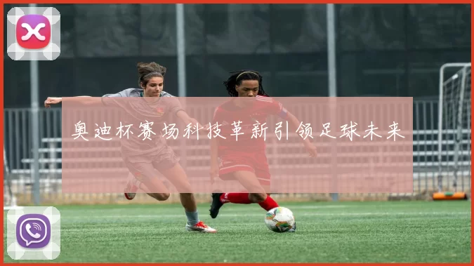 奥迪杯赛场科技革新引领足球未来