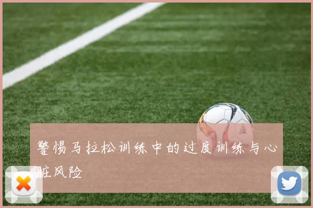 警惕马拉松训练中的过度训练与心脏风险