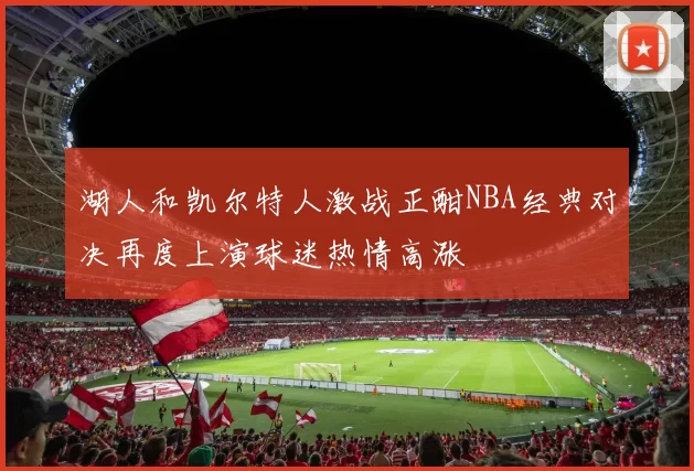湖人和凯尔特人激战正酣NBA经典对决再度上演球迷热情高涨