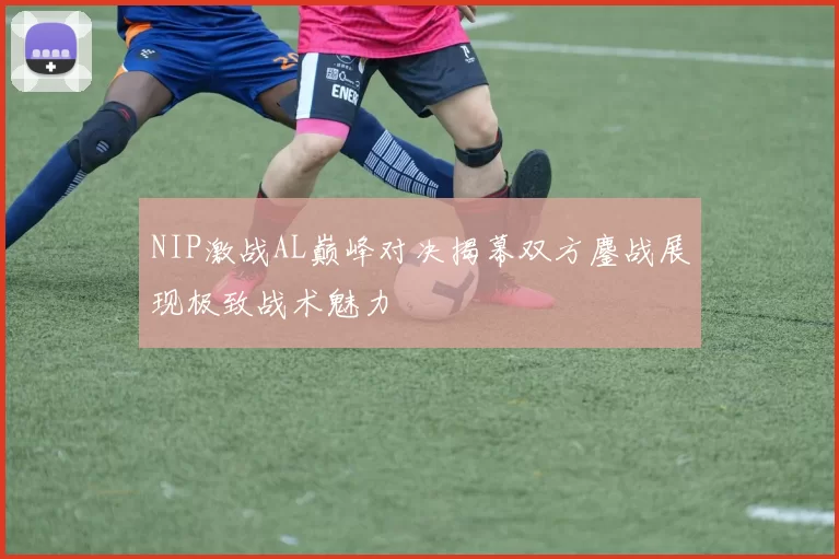 NIP激战AL巅峰对决揭幕双方鏖战展现极致战术魅力