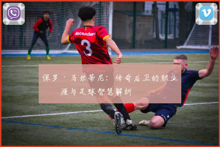 保罗·马尔蒂尼：传奇后卫的职业生涯与足球智慧解析