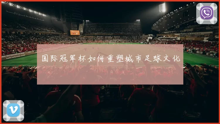 国际冠军杯如何重塑城市足球文化