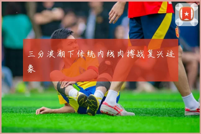三分浪潮下传统内线肉搏战复兴迹象