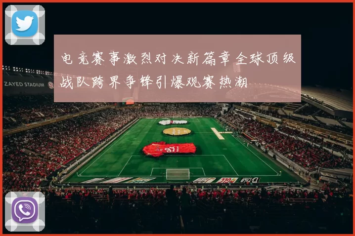 电竞赛事激烈对决新篇章全球顶级战队跨界争锋引爆观赛热潮