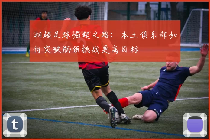 湘超足球崛起之路：本土俱乐部如何突破瓶颈挑战更高目标