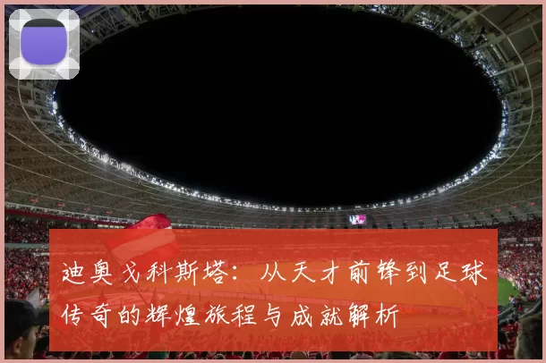 迪奥戈科斯塔：从天才前锋到足球传奇的辉煌旅程与成就解析