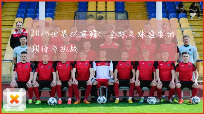 2026世界杯前瞻：全球足球盛宴的期待与挑战