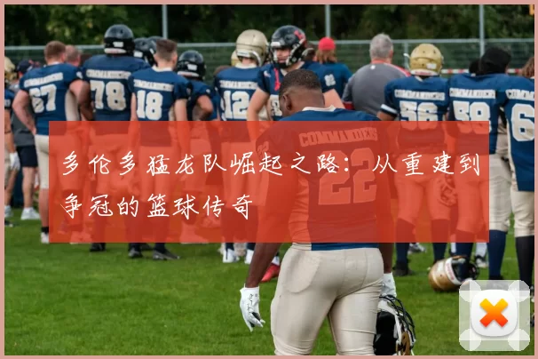 多伦多猛龙队崛起之路：从重建到争冠的篮球传奇