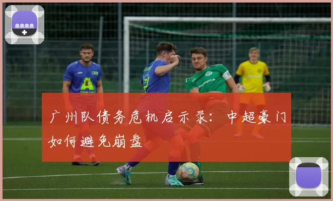 广州队债务危机启示录：中超豪门如何避免崩盘