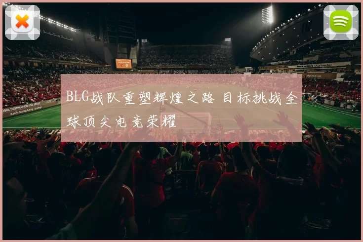 BLG战队重塑辉煌之路 目标挑战全球顶尖电竞荣耀