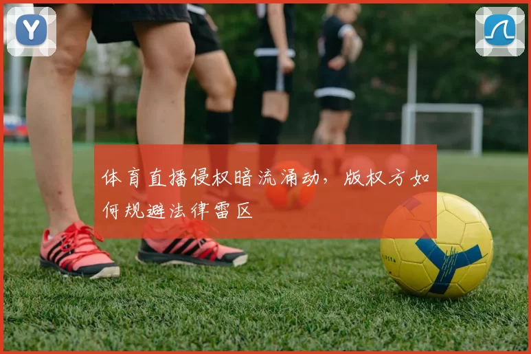 体育直播侵权暗流涌动，版权方如何规避法律雷区