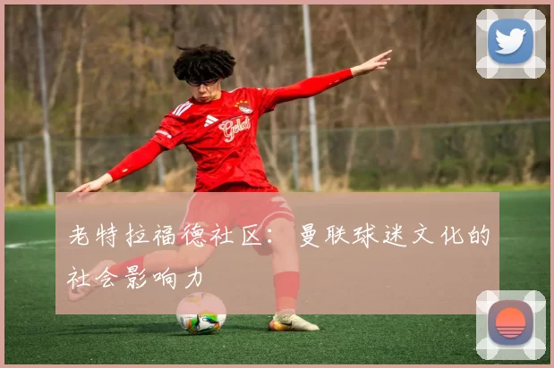 老特拉福德社区：曼联球迷文化的社会影响力