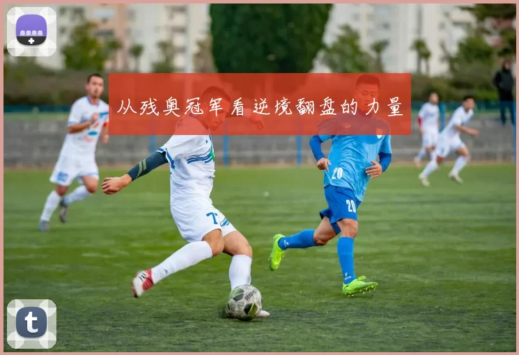 从残奥冠军看逆境翻盘的力量