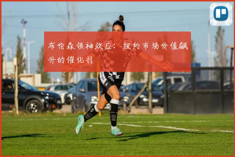 布伦森领袖效应：纽约市场价值飙升的催化剂